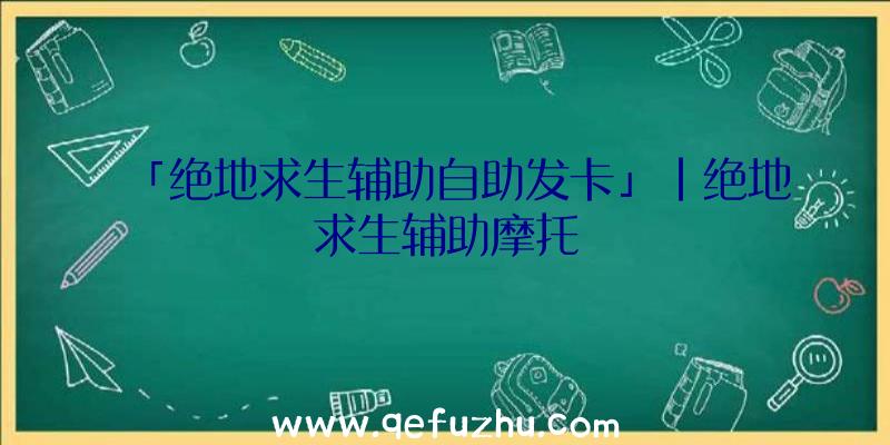 「绝地求生辅助自助发卡」|绝地求生辅助摩托